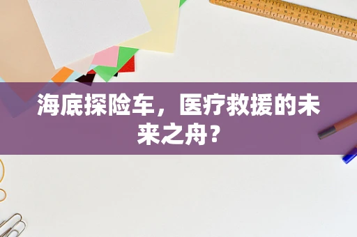 海底探险车，医疗救援的未来之舟？