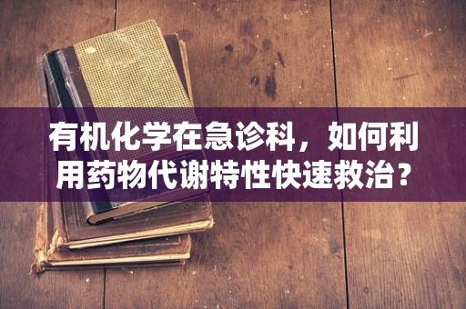 有机化学在急诊科，如何利用药物代谢特性快速救治？