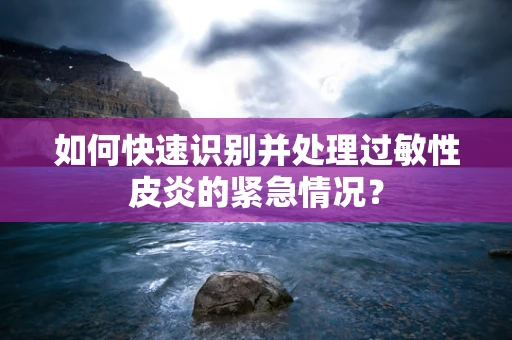 如何快速识别并处理过敏性皮炎的紧急情况？