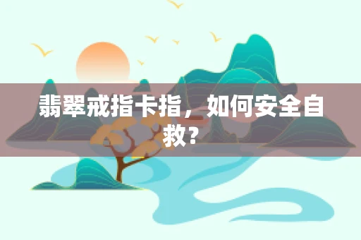 翡翠戒指卡指，如何安全自救？