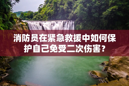 消防员在紧急救援中如何保护自己免受二次伤害？