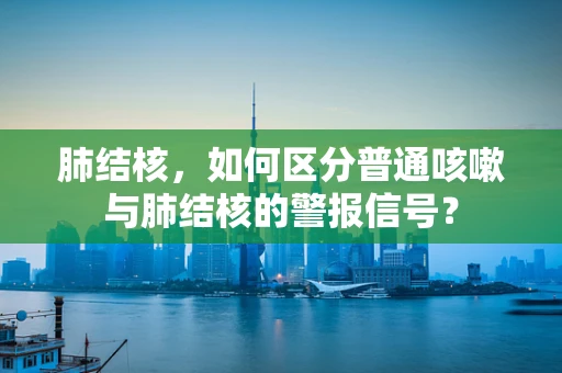 肺结核，如何区分普通咳嗽与肺结核的警报信号？