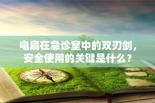 电扇在急诊室中的双刃剑，安全使用的关键是什么？