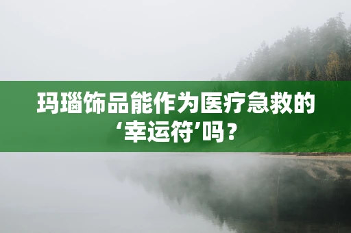 玛瑙饰品能作为医疗急救的‘幸运符’吗？