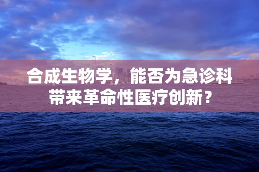 合成生物学，能否为急诊科带来革命性医疗创新？