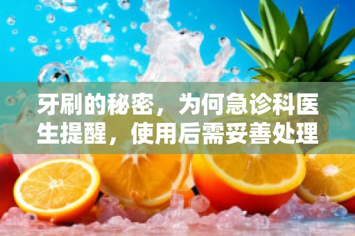 牙刷的秘密，为何急诊科医生提醒，使用后需妥善处理？