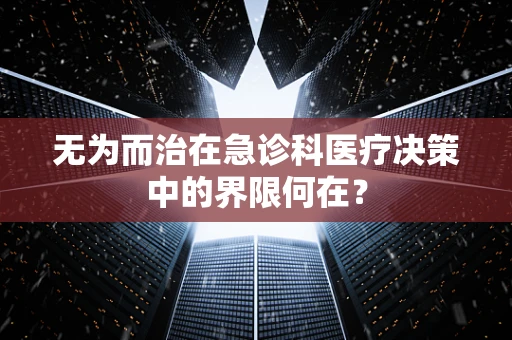 无为而治在急诊科医疗决策中的界限何在？