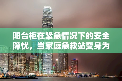 阳台柜在紧急情况下的安全隐忧，当家庭急救站变身为意外陷阱