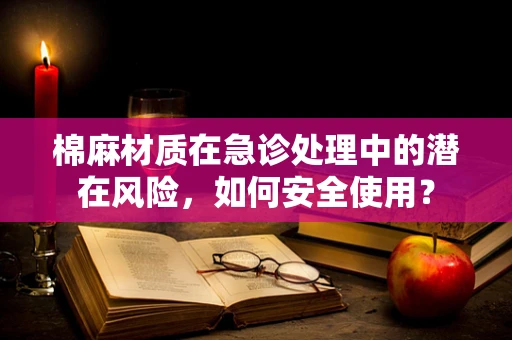 棉麻材质在急诊处理中的潜在风险，如何安全使用？