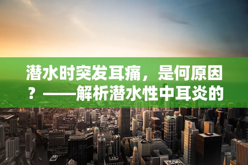 潜水时突发耳痛，是何原因？——解析潜水性中耳炎的紧急处理