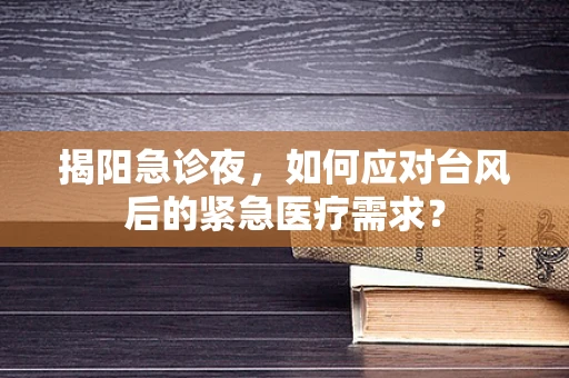 揭阳急诊夜，如何应对台风后的紧急医疗需求？