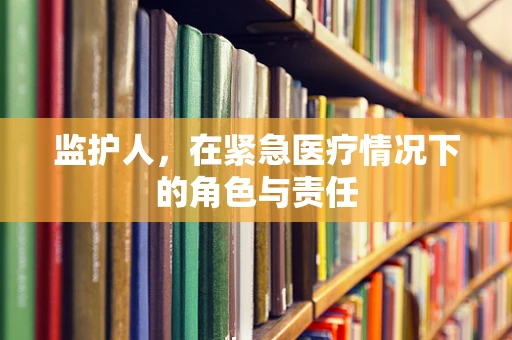 监护人，在紧急医疗情况下的角色与责任