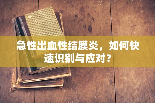 急性出血性结膜炎，如何快速识别与应对？