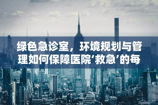 绿色急诊室，环境规划与管理如何保障医院‘救急’的每一刻？