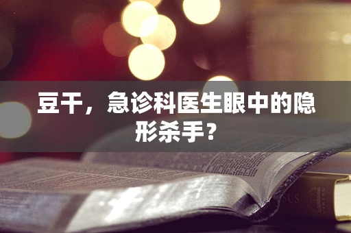 豆干，急诊科医生眼中的隐形杀手？