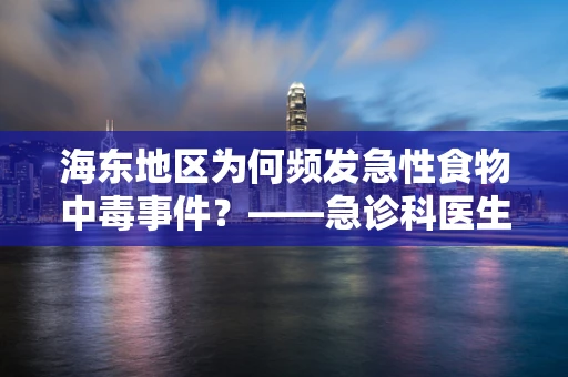 海东地区为何频发急性食物中毒事件？——急诊科医生的深度剖析