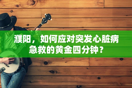 濮阳，如何应对突发心脏病急救的黄金四分钟？