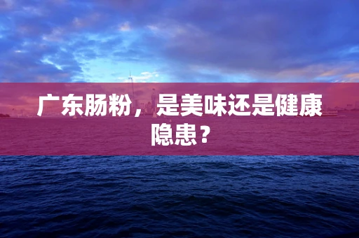 广东肠粉，是美味还是健康隐患？