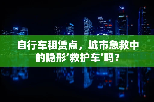 自行车租赁点，城市急救中的隐形‘救护车’吗？