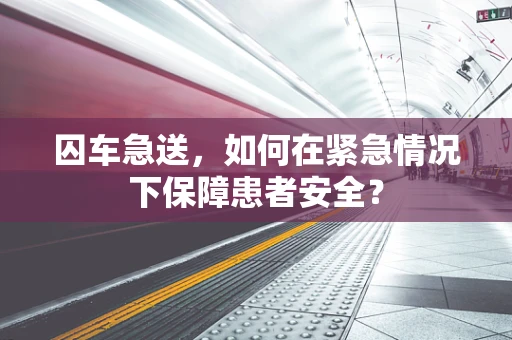 囚车急送，如何在紧急情况下保障患者安全？