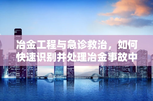 冶金工程与急诊救治，如何快速识别并处理冶金事故中的紧急情况？