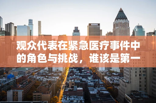 观众代表在紧急医疗事件中的角色与挑战，谁该是第一时间的决策者？