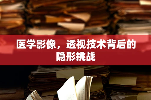 医学影像，透视技术背后的隐形挑战