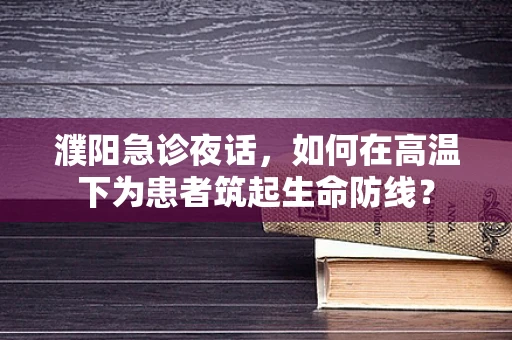 濮阳急诊夜话，如何在高温下为患者筑起生命防线？