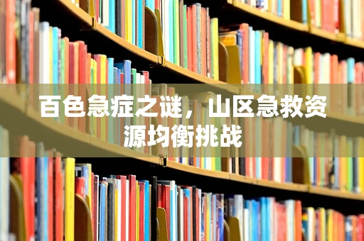 百色急症之谜，山区急救资源均衡挑战