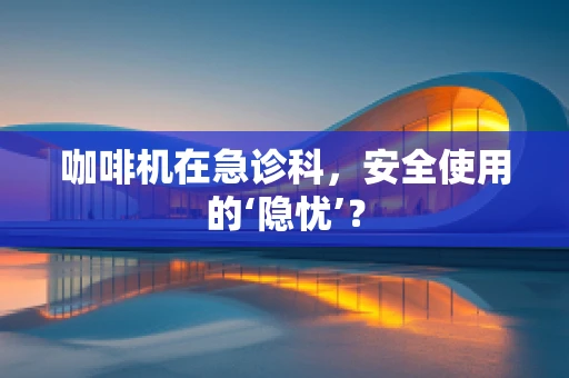 咖啡机在急诊科，安全使用的‘隐忧’？