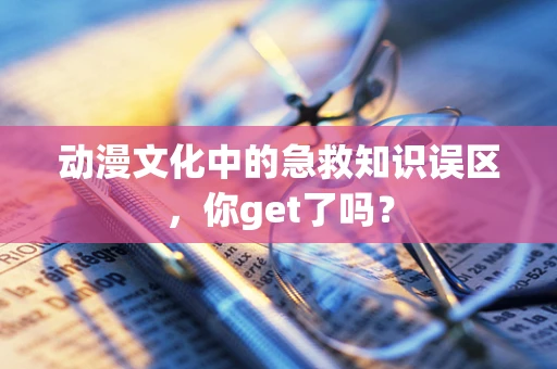 动漫文化中的急救知识误区，你get了吗？