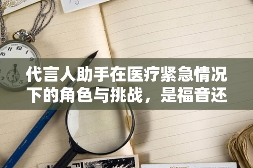 代言人助手在医疗紧急情况下的角色与挑战，是福音还是隐忧？