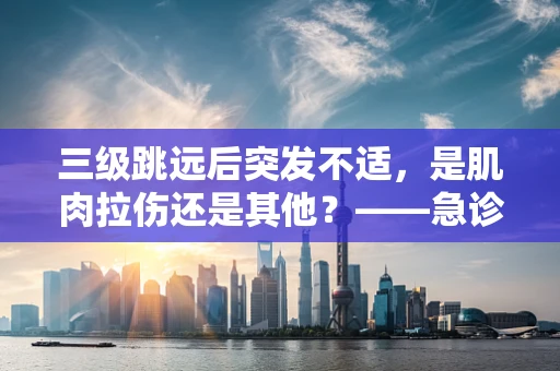 三级跳远后突发不适，是肌肉拉伤还是其他？——急诊科医生的解析