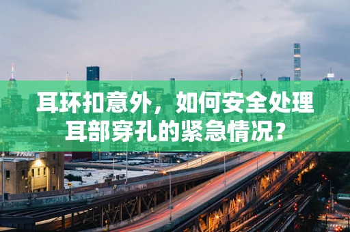 耳环扣意外，如何安全处理耳部穿孔的紧急情况？