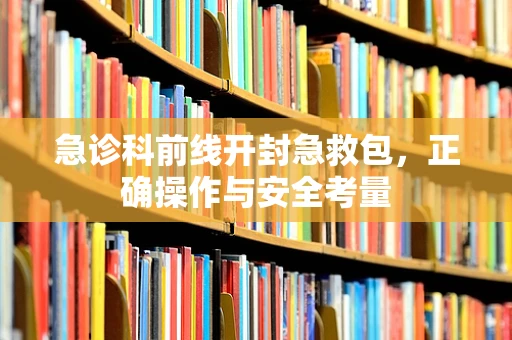 急诊科前线开封急救包，正确操作与安全考量