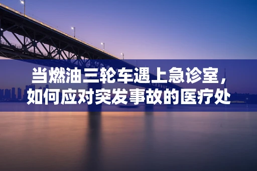 当燃油三轮车遇上急诊室，如何应对突发事故的医疗处理？