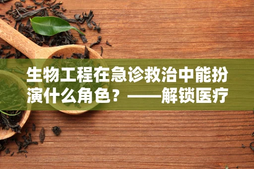 生物工程在急诊救治中能扮演什么角色？——解锁医疗急救的新维度