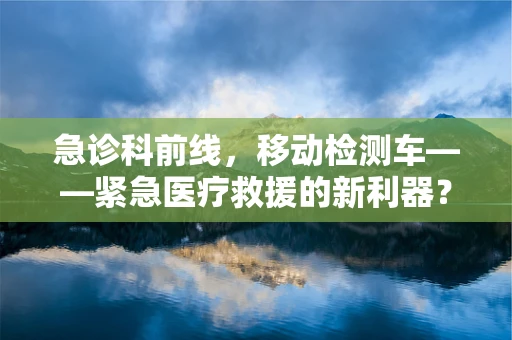 急诊科前线，移动检测车——紧急医疗救援的新利器？