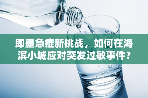 即墨急症新挑战，如何在海滨小城应对突发过敏事件？