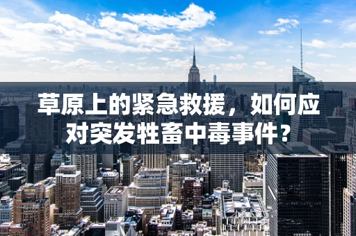 草原上的紧急救援，如何应对突发牲畜中毒事件？