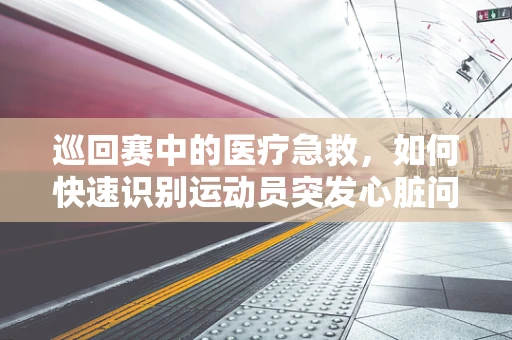 巡回赛中的医疗急救，如何快速识别运动员突发心脏问题的征兆？