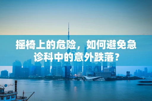 摇椅上的危险，如何避免急诊科中的意外跌落？