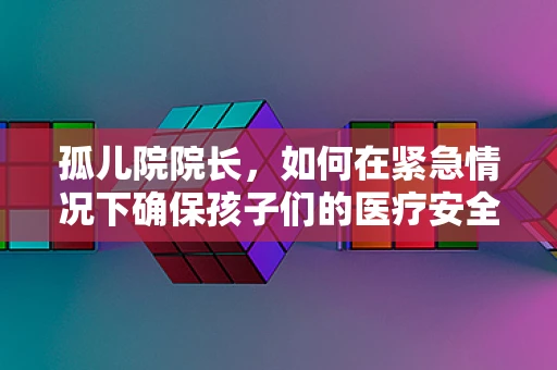 孤儿院院长，如何在紧急情况下确保孩子们的医疗安全？