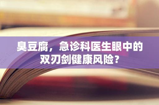 臭豆腐，急诊科医生眼中的双刃剑健康风险？