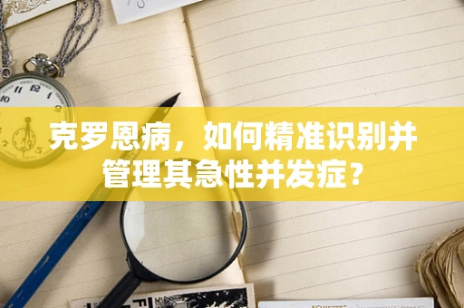 克罗恩病，如何精准识别并管理其急性并发症？