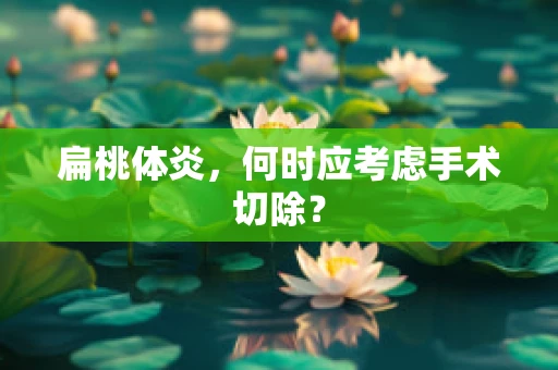 扁桃体炎，何时应考虑手术切除？