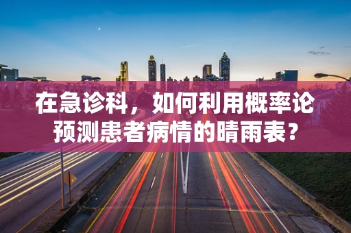 在急诊科，如何利用概率论预测患者病情的晴雨表？