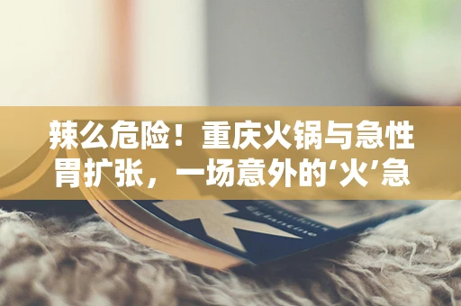 辣么危险！重庆火锅与急性胃扩张，一场意外的‘火’急挑战