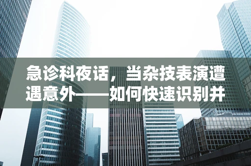 急诊科夜话，当杂技表演遭遇意外——如何快速识别并处理空中飞人的紧急伤情？