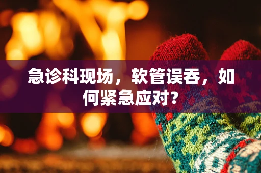 急诊科现场，软管误吞，如何紧急应对？